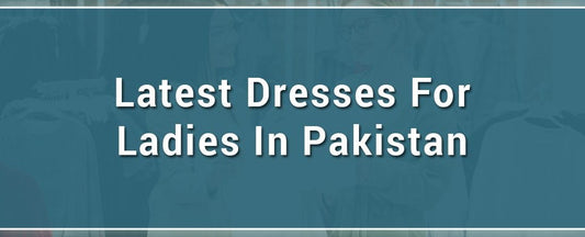 Ideas about the latest dresses for ladies in Pakistan